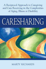 Title: Caresharing: A Reciprocal Approach to Caregiving and Care Receiving in the Complexities of Aging, Illness or Disability, Author: Marty Richards