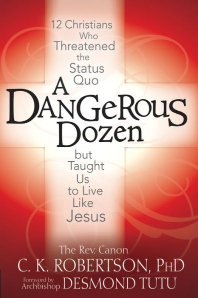 A Dangerous Dozen: 12 Christians Who Threatened the Status Quo but Taught Us to Live Like Jesus