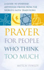 Prayer for People Who Think Too Much: A Guide to Everyday, Anywhere Prayer from the World's Faith Traditions
