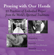 Title: Praying with Our Hands: 21 Practices of Embodied Prayer from the World's Spiritual Traditions, Author: Jon M. Sweeney
