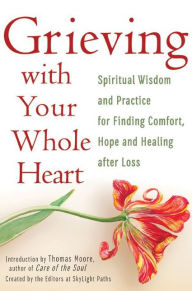 Title: Grieving with Your Whole Heart: Spiritual Wisdom and Practice for Finding Comfort, Hope and Healing After Loss, Author: The Editors of SkyLight Paths