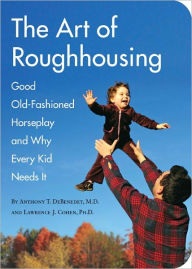 Title: The Art of Roughhousing: Good Old-Fashioned Horseplay and Why Every Kid Needs It, Author: Anthony T. DeBenedet M.D.