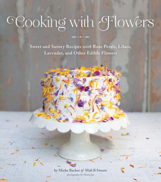 Cooking with Flowers Sweet and Savory Recipes with Rose Petals, Lilacs, Lavender, and Other