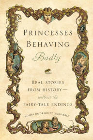 Princesses Behaving Badly: Real Stories from History Without the Fairy-Tale Endings