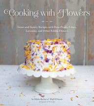 Title: Cooking with Flowers: Sweet and Savory Recipes with Rose Petals, Lilacs, Lavender, and Other Edible Flowers, Author: Miche Bacher