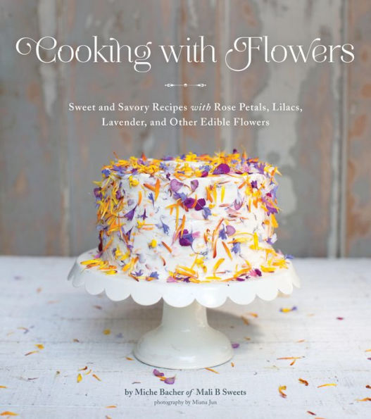 Cooking with Flowers: Sweet and Savory Recipes with Rose Petals, Lilacs, Lavender, and Other Edible Flowers