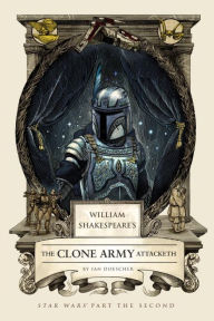 Title: William Shakespeare's The Clone Army Attacketh: Star Wars Part the Second, Author: Ian Doescher