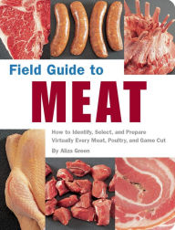 Title: Field Guide to Meat: How to Identify, Select, and Prepare Virtually Every Meat, Poultry, and Game Cut, Author: Aliza Green