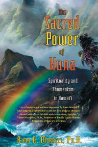 Title: The Sacred Power of Huna: Spirituality and Shamanism in Hawai'i, Author: Rima A. Morrell Ph.D.