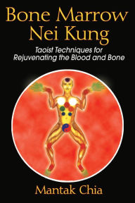 Title: Bone Marrow Nei Kung: Taoist Techniques for Rejuvenating the Blood and Bone, Author: Mantak Chia