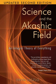 Title: Science and the Akashic Field: An Integral Theory of Everything, Author: Ervin Laszlo