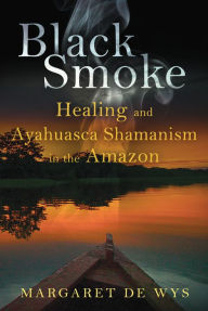 Title: Black Smoke: Healing and Ayahuasca Shamanism in the Amazon, Author: Margaret De Wys