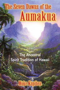 Title: The Seven Dawns of the Aumakua: The Ancestral Spirit Tradition of Hawaii, Author: Moke Kupihea