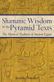 Title: Shamanic Wisdom in the Pyramid Texts: The Mystical Tradition of Ancient Egypt, Author: Jeremy Naydler