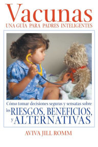 Title: Vacunas: Una Guí­a para Padres Inteligentes: Cómo tomar decisiones seguras y sensatas sobre los riesgos, beneficios, y alternativas, Author: Aviva Jill Romm