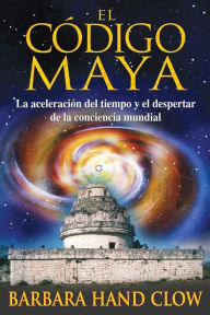 Title: El código maya: La aceleración del tiempo y el despertar de la conciencia mundial, Author: Barbara Hand Clow