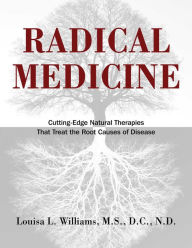 Title: Radical Medicine: Cutting-Edge Natural Therapies That Treat the Root Causes of Disease, Author: Louisa L. Williams M.S.