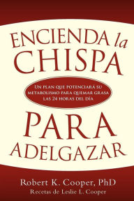 Encienda la Chispa Para Adelgazar: Un Plan Que Potenciara Su Metabolismo Para Quemar Grasa las 24 Horas Del Dia