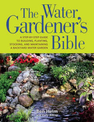 Water Gardener's Bible: A Step-by-Step Guide to Building, Planting, Stocking, and Maintaining a Backyard Water Garden