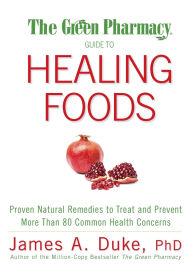 Title: The Green Pharmacy Guide to Healing Foods: Proven Natural Remedies to Treat and Prevent More Than 80 Common Health Concerns, Author: James A. Duke