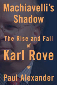 Machiavelli's Shadow: The Rise and Fall of Karl Rove