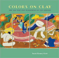 Title: Colors on Clay: The San José Tile Workshops of San Antonio, Author: Susan Toomey Frost