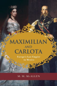 Title: Maximilian and Carlota: Europe's Last Empire in Mexico, Author: M. M. McAllen