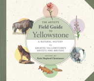Title: The Artist's Field Guide to Yellowstone: A Natural History by Greater Yellowstone's Artists and Writers, Author: Katie Shepherd Christiansen