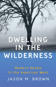 Title: Dwelling in the Wilderness: Modern Monks in the American West, Author: Jason M. Brown