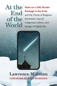 Title: At the End of the World: Notes on a 1941 Murder Rampage in the Arctic and the Threat of Religious Extremism, Loss of Indigenous Culture, and Danger of Digital Life, Author: Lawrence Millman