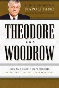Title: Theodore and Woodrow: How Two American Presidents Destroyed Constitutional Freedom, Author: Andrew P. Napolitano