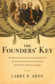 Title: The Founders' Key: The Divine and Natural Connection Between the Declaration and the Constitution and What We Risk by Losing It, Author: Larry P. Arnn