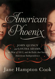 Title: American Phoenix: John Quincy and Louisa Adams, the War of 1812, and the Exile that Saved American Independence, Author: Jane Hampton Cook