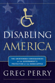 Title: Disabling America: The Unintended Consequences of the Government's Protection of the Handicapped, Author: Greg Perry