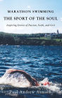 Marathon Swimming The Sport of the Soul: Inspiring Stories of Passion, Faith, and Grit
