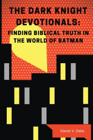 Title: The Dark Knight Devotionals: Finding Biblical Truth In The World Of Batman, Author: Daniel Debs