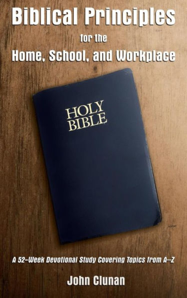 Biblical Principles for the Home, School, and Workplace: A 52-Week Devotional Study Covering Topics from A - Z