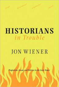 Title: Historians in Trouble: Plagiarism, Fraud, and Politics in the Ivory Tower, Author: Jon Wiener