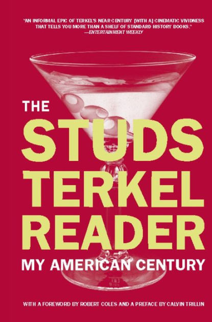 a review of my american century a book by studs terkel An interview with studs terkel story november 16, 1999 listen to full show listen to full show this comes from a recent review of studs terkel's new book his books include my american century, division street, hard times, working. a review of my american century a book by studs terkel An interview with studs terkel story november 16, 1999 listen to full show listen to full show this comes from a recent review of studs terkel's new book his books include my american century, division street, hard times, working.