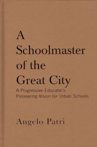 Title: A Schoolmaster of the Great City: A Progressive Education Pioneer's Vision for Urban Schools, Author: Angelo Patri