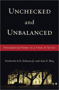 Title: Unchecked And Unbalanced: Presidential Power in a Time of Terror, Author: Frederick A.O. Schwarz Jr.