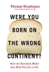 Title: Were You Born on the Wrong Continent?: How the European Model Can Help You Get a Life, Author: Thomas Geoghegan