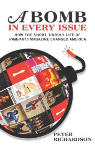 Title: A Bomb in Every Issue: How the Short, Unruly Life of Ramparts Magazine Changed America, Author: Peter Richardson