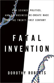 Fatal Invention: How Science, Politics, and Big Business Re-create Race in the Twenty-First Century