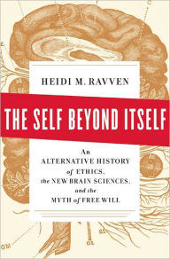 Title: The Self Beyond Itself: An Alternative History of Ethics, the New Brain Sciences, and the Myth of Free Will, Author: Heidi M. Ravven