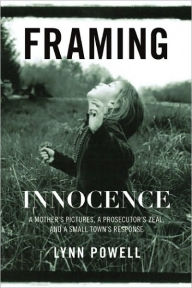 Title: Framing Innocence: A Mother's Photographs, a Prosecutor's Zeal, and a Small Town's Response, Author: Lynn Powell