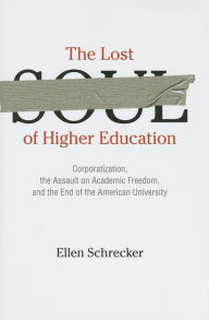 Title: The Lost Soul of Higher Education: Corporatization, the Assault on Academic Freedom, and the End of the American University, Author: Ellen Schrecker