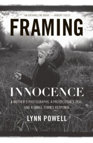 Title: Framing Innocence: A Mother's Photographs, a Prosecutor's Zeal, and a Small Town's Response, Author: Lynn Powell