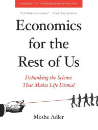 Title: Economics for the Rest of Us: Debunking the Science That Makes Life Dismal, Author: Moshe Adler