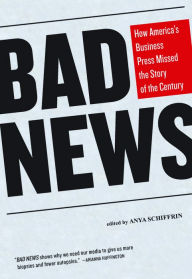 Title: Bad News: How America's Business Press Missed the Story of the Century, Author: Anya Schiffrin